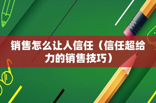 销售怎么让人信任（信任超给力的销售技巧）