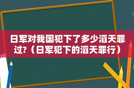 日军对我国犯下了多少滔天罪过?（日军犯下的滔天罪行）