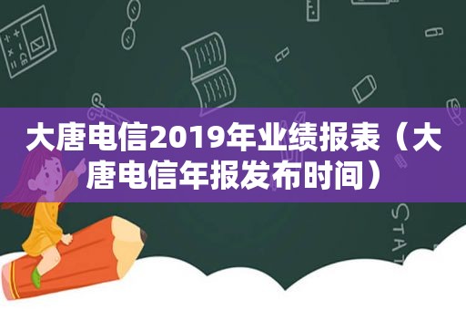 大唐电信2019年业绩报表（大唐电信年报发布时间）