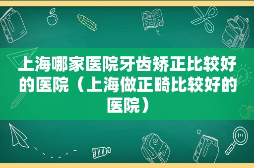 上海哪家医院牙齿矫正比较好的医院（上海做正畸比较好的医院）