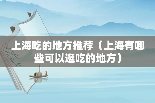 上海吃的地方推荐（上海有哪些可以逛吃的地方）