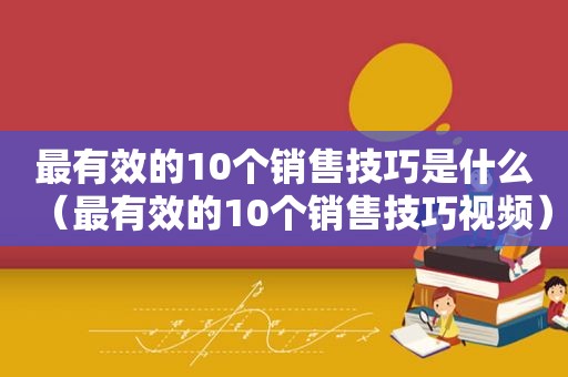 最有效的10个销售技巧是什么（最有效的10个销售技巧视频）