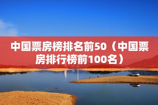 中国票房榜排名前50（中国票房排行榜前100名）