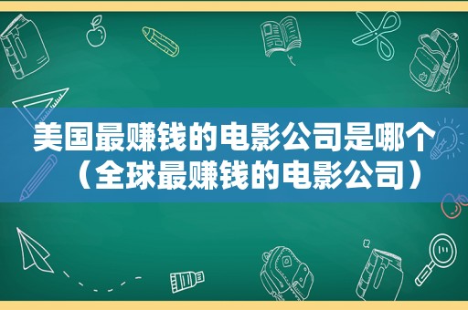 美国最赚钱的电影公司是哪个（全球最赚钱的电影公司）