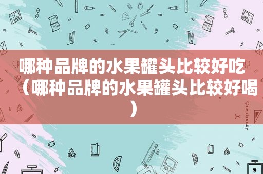 哪种品牌的水果罐头比较好吃（哪种品牌的水果罐头比较好喝）