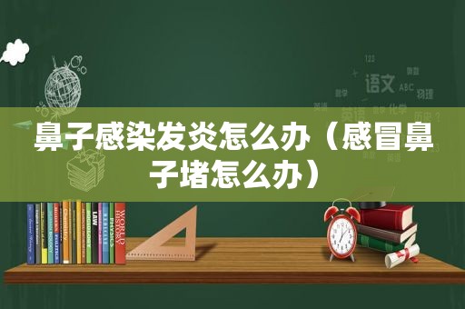 鼻子感染发炎怎么办（感冒鼻子堵怎么办）