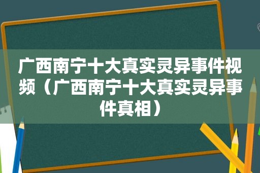 广西南宁十大真实灵异事件视频（广西南宁十大真实灵异事件真相）