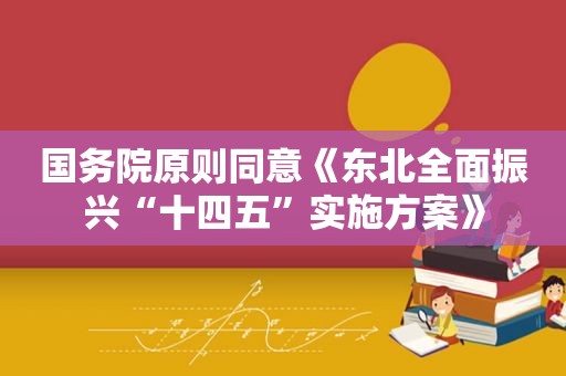 国务院原则同意《东北全面振兴“十四五”实施方案》