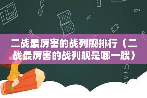 二战最厉害的战列舰排行（二战最厉害的战列舰是哪一艘）