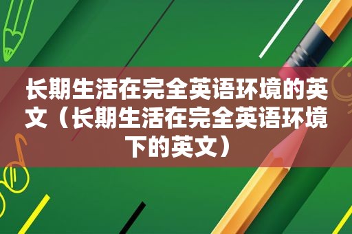 长期生活在完全英语环境的英文（长期生活在完全英语环境下的英文）