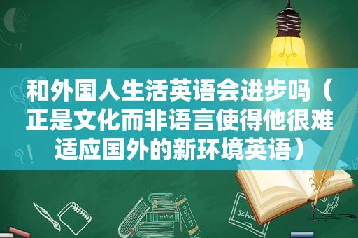 和外国人生活英语会进步吗（正是文化而非语言使得他很难适应国外的新环境英语）