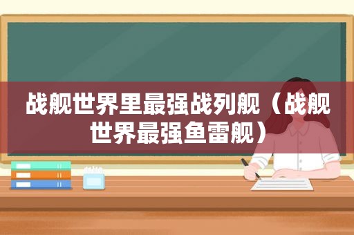 战舰世界里最强战列舰（战舰世界最强鱼雷舰）