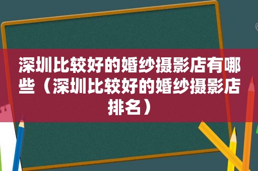 深圳比较好的婚纱摄影店有哪些（深圳比较好的婚纱摄影店排名）