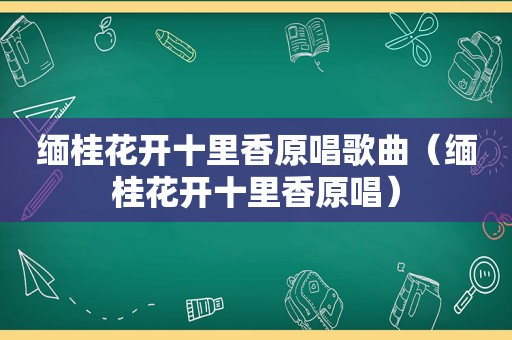 缅桂花开十里香原唱歌曲（缅桂花开十里香原唱）