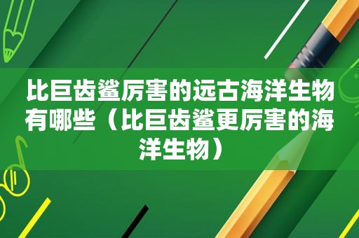 比巨齿鲨厉害的远古海洋生物有哪些（比巨齿鲨更厉害的海洋生物）