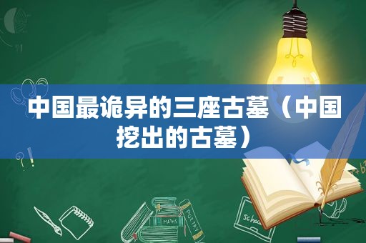 中国最诡异的三座古墓（中国挖出的古墓）