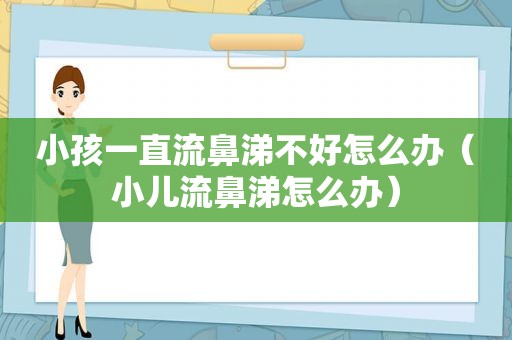 小孩一直流鼻涕不好怎么办（小儿流鼻涕怎么办）