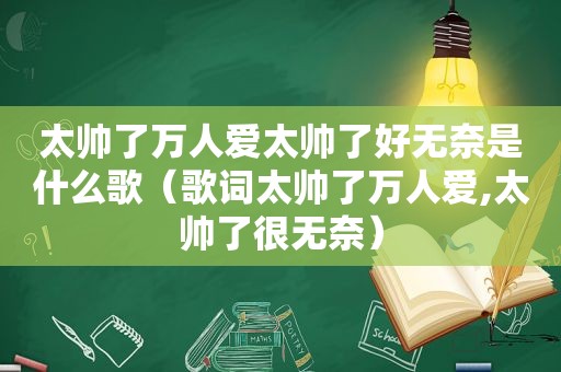 太帅了万人爱太帅了好无奈是什么歌（歌词太帅了万人爱,太帅了很无奈）