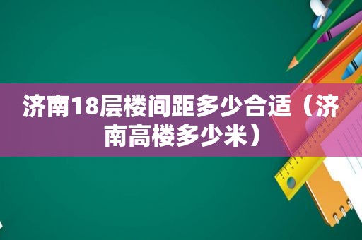 济南18层楼间距多少合适（济南高楼多少米）