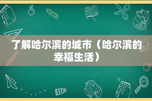 了解哈尔滨的城市（哈尔滨的幸福生活）