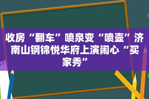 收房“翻车”喷泉变“喷壶”济南山钢锦悦华府上演闹心“买家秀”