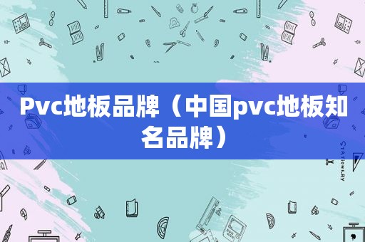 Pvc地板品牌（中国pvc地板知名品牌）