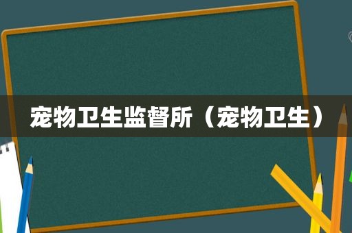 宠物卫生监督所（宠物卫生）