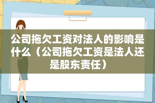 公司拖欠工资对法人的影响是什么（公司拖欠工资是法人还是股东责任）