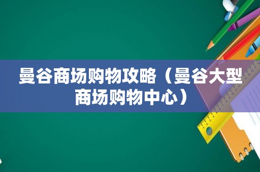 曼谷商场购物攻略（曼谷大型商场购物中心）