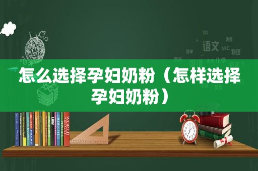 怎么选择孕妇奶粉（怎样选择孕妇奶粉）