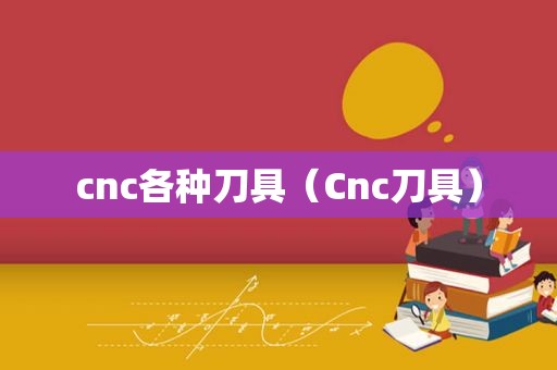 cnc各种刀具（Cnc刀具）