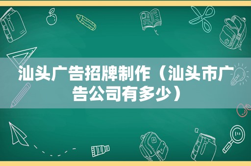 汕头广告招牌制作（汕头市广告公司有多少）