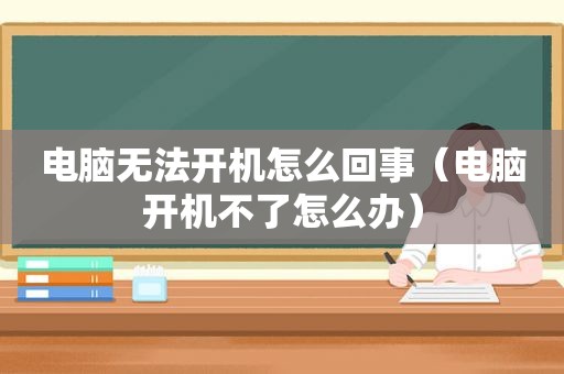 电脑无法开机怎么回事（电脑开机不了怎么办）