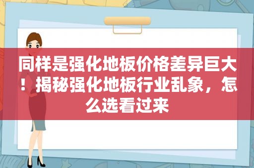 同样是强化地板价格差异巨大！揭秘强化地板行业乱象，怎么选看过来