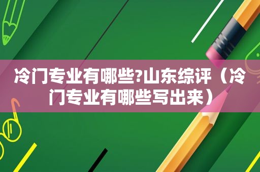 冷门专业有哪些?山东综评（冷门专业有哪些写出来）