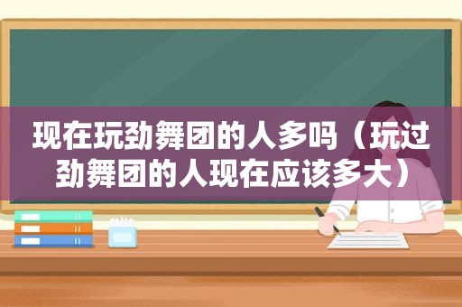 现在玩劲舞团的人多吗（玩过劲舞团的人现在应该多大）