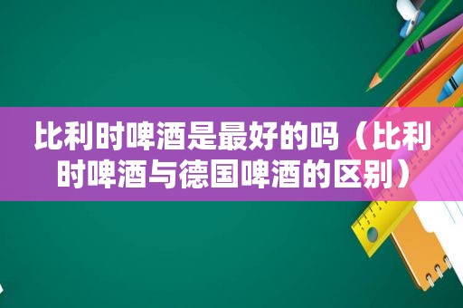 比利时啤酒是最好的吗（比利时啤酒与德国啤酒的区别）