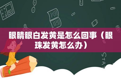 眼睛眼白发黄是怎么回事（眼珠发黄怎么办）