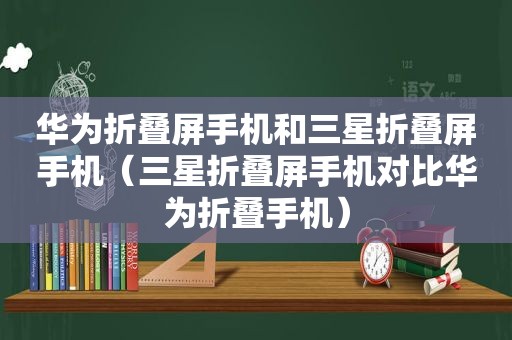 华为折叠屏手机和三星折叠屏手机（三星折叠屏手机对比华为折叠手机）