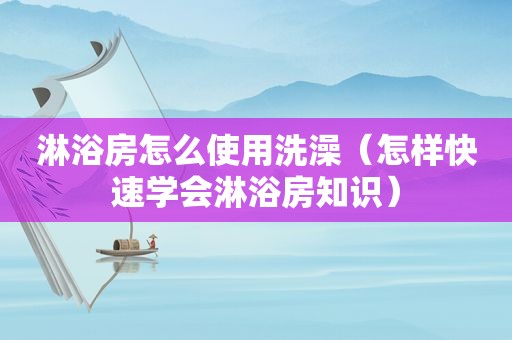 淋浴房怎么使用洗澡（怎样快速学会淋浴房知识）