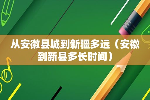 从安徽县城到新疆多远（安徽到新县多长时间）