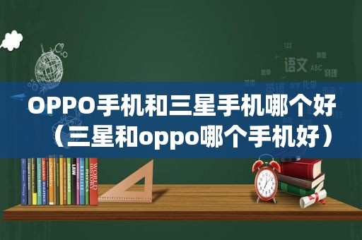 OPPO手机和三星手机哪个好（三星和oppo哪个手机好）