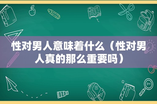 性对男人意味着什么（性对男人真的那么重要吗）