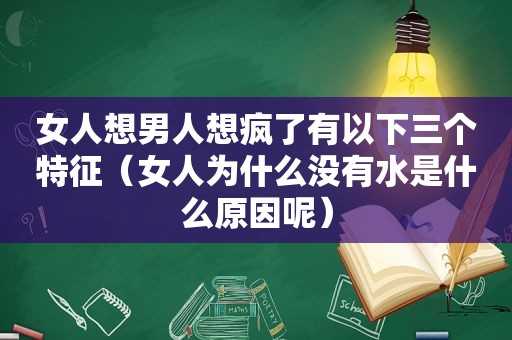 女人想男人想疯了有以下三个特征（女人为什么没有水是什么原因呢）