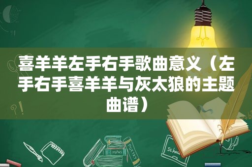 喜羊羊左手右手歌曲意义（左手右手喜羊羊与灰太狼的主题曲谱）