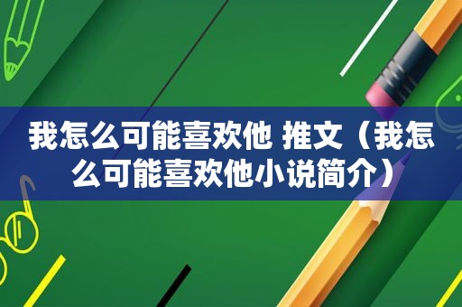 我怎么可能喜欢他 推文（我怎么可能喜欢他小说简介）