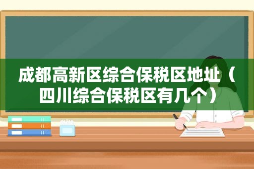 成都高新区综合保税区地址（四川综合保税区有几个）