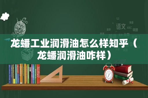 龙蟠工业润滑油怎么样知乎（龙蟠润滑油咋样）