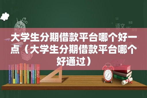 大学生分期借款平台哪个好一点（大学生分期借款平台哪个好通过）