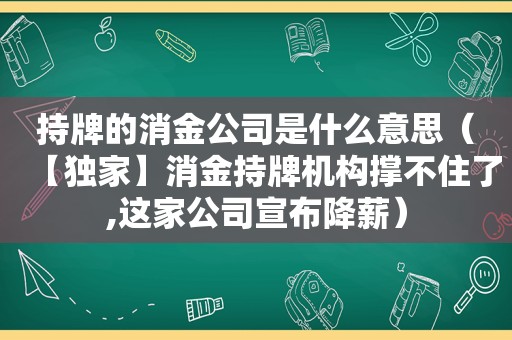 持牌的消金公司是什么意思（【独家】消金持牌机构撑不住了,这家公司宣布降薪）